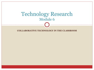COLLABORATIVE TECHNOLOGY IN THE CLASSROOM
Technology Research
Module 6
 