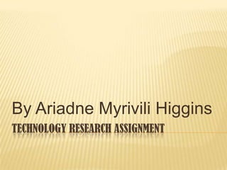 By Ariadne Myrivili Higgins
TECHNOLOGY RESEARCH ASSIGNMENT
 