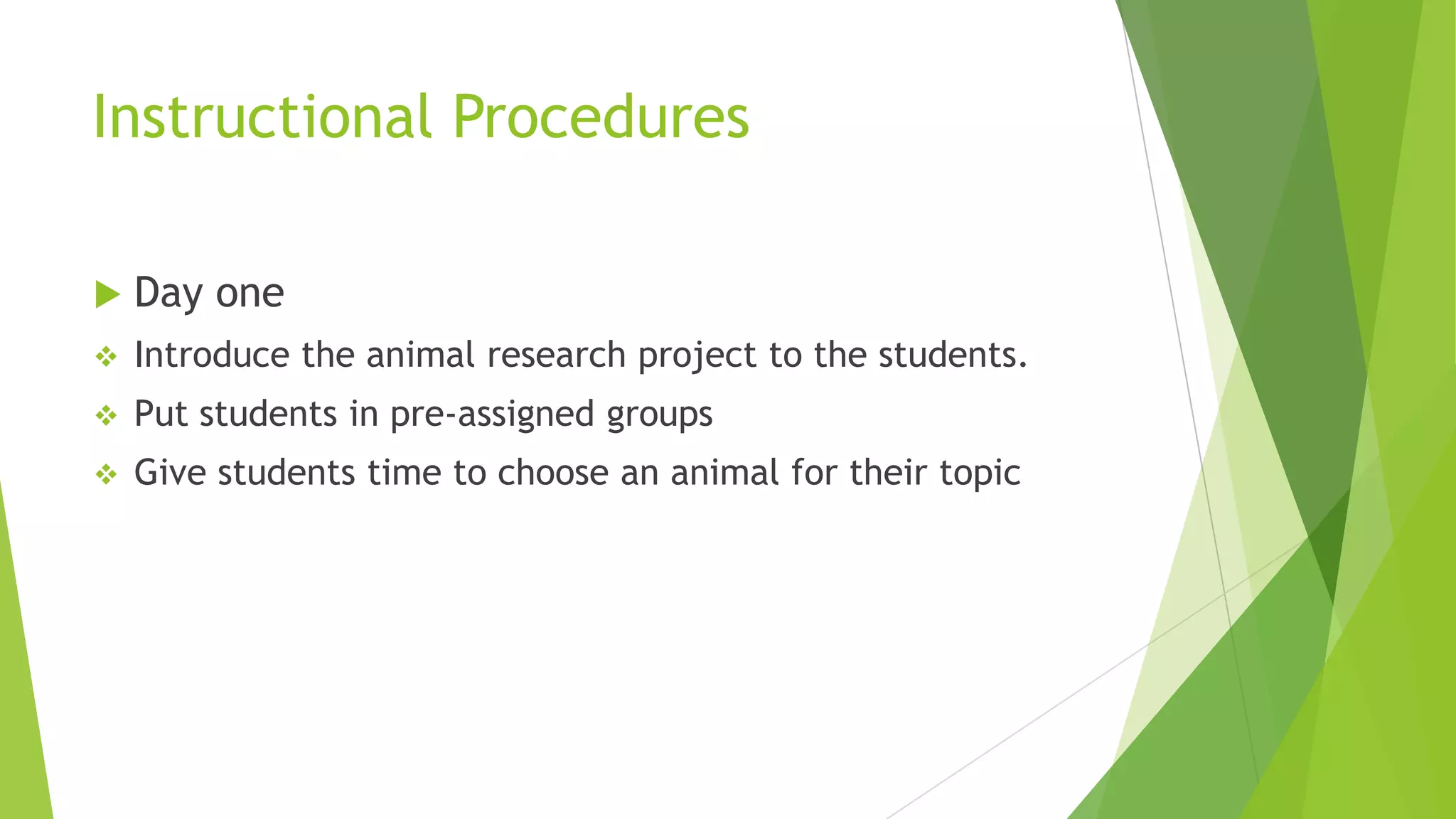 Instructional Procedures
 Day one
 Introduce the animal research project to the students.
 Put students in pre-assigned groups
 Give students time to choose an animal for their topic
 