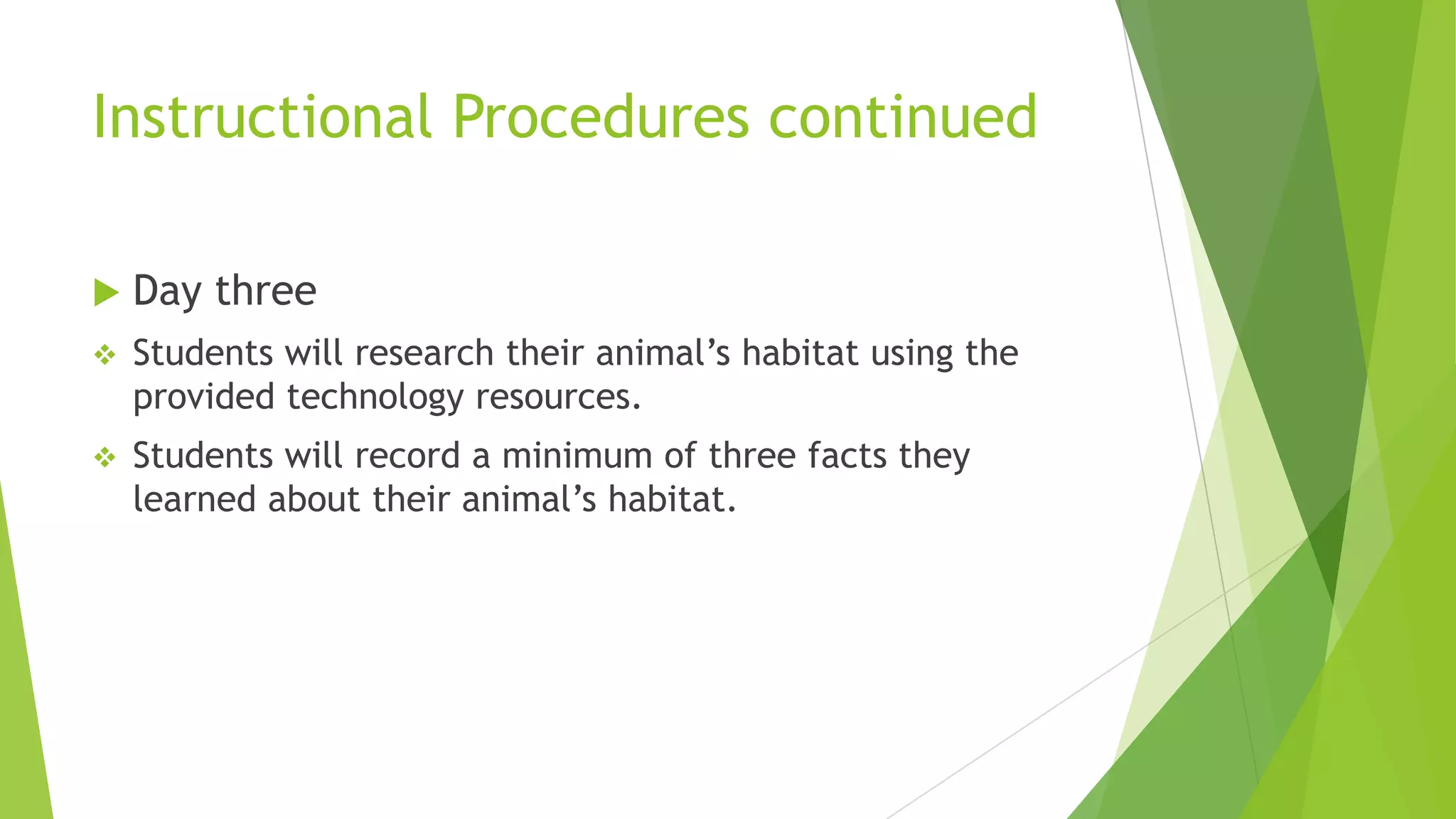 Instructional Procedures continued
 Day three
 Students will research their animal’s habitat using the
provided technology resources.
 Students will record a minimum of three facts they
learned about their animal’s habitat.
 