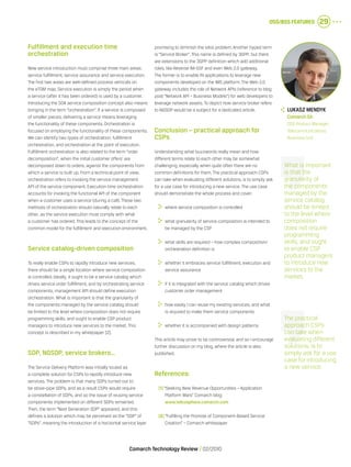 OSS/BSS Features 29
Comarch Technology Review   02/2010
Fulfillment and execution time
orchestration
New service introduction must comprise three main areas:
service fulfillment, service assurance and service execution.
The first two areas are well-defined process verticals on
the eTOM map. Service execution is simply the period when
a service (after it has been ordered) is used by a customer.
Introducing the SOA service composition concept also means
bringing in the term “orchestration”. If a service is composed
of smaller pieces, delivering a service means leveraging
the functionality of these components. Orchestration is
focused on employing the functionality of these components.
We can identify two types of orchestration: fulfillment
orchestration, and orchestration at the point of execution.
Fulfillment orchestration is also related to the term “order
decomposition”, when the initial customer offers’ are
decomposed down to orders, against the components from
which a service is built up. From a technical point of view,
orchestration refers to invoking the service management
API of the service component. Execution time orchestration
accounts for invoking the functional API of the component
when a customer uses a service (during a call). These two
methods of orchestration should naturally relate to each
other, as the service execution must comply with what
a customer has ordered. This leads to the concept of the
common model for the fulfillment and execution environment.
Service catalog-driven composition
To really enable CSPs to rapidly introduce new services,
there should be a single location where service composition
is controlled. Ideally, it ought to be a service catalog which
drives service order fulfillment, and by orchestrating service
components, management API should define execution
orchestration. What is important is that the granularity of
the components managed by the service catalog should
be limited to the level where composition does not require
programming skills, and ought to enable CSP product
managers to introduce new services to the market. This
concept is described in my whitepaper [2].
SDP, NGSDP, service brokers…
The Service Delivery Platform was initially touted as
a complete solution for CSPs to rapidly introduce new
services. The problem is that many SDPs turned out to
be stove-pipe SDPs, and as a result CSPs would require
a constellation of SDPs, and so the issue of reusing service
components implemented on different SDPs remained.
Then, the term “Next Generation SDP” appeared, and this
defines a solution which may be perceived as the “SDP” of
“SDPs”, meaning the introduction of a horizontal service layer
promising to diminish the silos problem. Another hyped term
is “Service Broker”. This name is defined by 3GPP, but there
are extensions to the 3GPP definition which add additional
roles, like Reverse IM-SSF and even Web 2.0 gateway.
The former is to enable IN applications to leverage new
components developed on the IMS platform. The Web 2.0
gateway includes the role of Network APIs (reference to blog
post “Network API – Business Models”) for web developers to
leverage network assets. To depict how service broker refers
to NGSDP would be a subject for a dedicated article.
Conclusion – practical approach for
CSPs
Understanding what buzzwords really mean and how
different terms relate to each other may be somewhat
challenging, especially when quite often there are no
common definitions for them. The practical approach CSPs
can take when evaluating different solutions, is to simply ask
for a use case for introducing a new service. The use case
should demonstrate the whole process and cover:
	 where service composition is controlled
	 what granularity of service composition is intended to
be managed by the CSP
	 what skills are required – how complex composition/
orchestration definition is
	 whether it embraces service fulfillment, execution and
service assurance
	 if it is integrated with the service catalog which drives
customer order management
	 how easily I can reuse my existing services, and what
is required to make them service components
	 whether it is accompanied with design patterns
This article may prove to be controversial, and so I encourage
further discussion on my blog, where the article is also
published.
References:
[1] “Seeking New Revenue Opportunities – Application
Platform Wars” Comarch blog:
www.telcosphere.comarch.com
[2] “Fulfilling the Promise of Component-Based Service
Creation” – Comarch whitepaper
The practical
approach CSPs
can take when
evaluating different
solutions, is to
simply ask for a use
case for introducing
a new service.
What is important
is that the
granularity of
the components
managed by the
service catalog
should be limited
to the level where
composition
does not require
programming
skills, and ought
to enable CSP
product managers
to introduce new
services to the
market.
	 Lukasz Mendyk
	 Comarch SA
	 OSS Product Manager,
Telecommunications
Business Unit
 