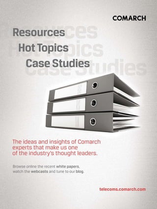 Resources
HotTopics
CaseStudies
The ideas and insights of Comarch
experts that make us one
of the industry’s thought leaders.
telecoms.comarch.com
Browse online the recent white papers,
watch the webcasts and tune to our blog.
 