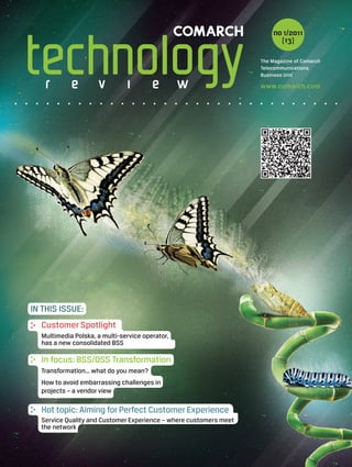 no 1/2011
                                                                         [13]

                                                                   The Magazine of Comarch
                                                                   Telecommunications
                                                                   Business Unit

                                                                   www.comarch.com




IN THIS ISSUE:
  Customer Spotlight
  Multimedia Polska, a multi-service operator,
  has a new consolidated BSS

  In focus: BSS/OSS Transformation
  Transformation… what do you mean?
  How to avoid embarrassing challenges in
  projects – a vendor view

  Hot topic: Aiming for Perfect Customer Experience
  Service Quality and Customer Experience – where customers meet
  the network
 