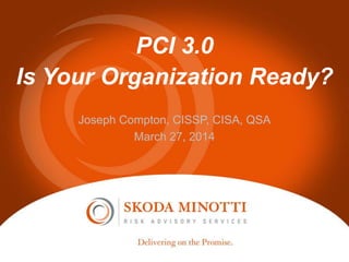 PCI 3.0
Is Your Organization Ready?
Joseph Compton, CISSP, CISA, QSA
March 27, 2014
 