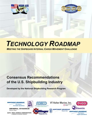 TECHNOLOGY ROADMAP
MEETING THE SHIPBOARD INTERNAL CARGO MOVEMENT CHALLENGE
Consensus Recommendations
of the U.S. Shipbuilding Industry
Developed by the National Shipbuilding Research Program
 
