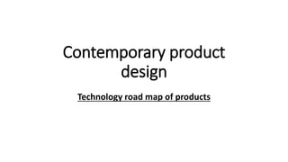 Contemporary product
design
Technology road map of products
 