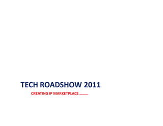 TECH ROADSHOW 2011
  CREATING IP MARKETPLACE ………
 