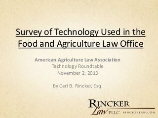 Survey of Technology Used in the
Food and Agriculture Law Office
American Agriculture Law Association
Technology Roundtable
November 2, 2013
By Cari B. Rincker, Esq.
 