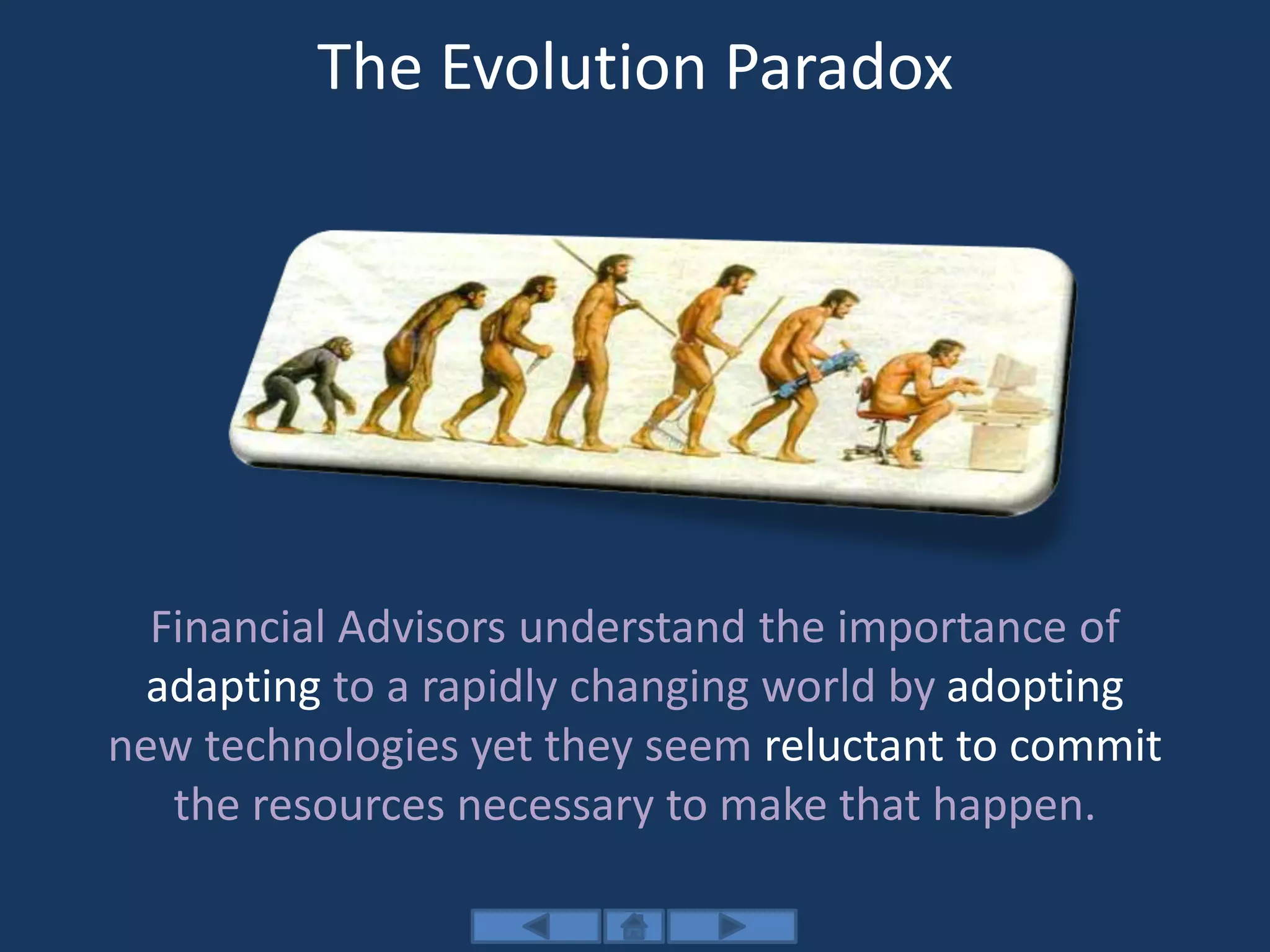 The Evolution Paradox
Financial Advisors understand the importance of
adapting to a rapidly changing world by adopting
new technologies yet they seem reluctant to commit
the resources necessary to make that happen.
 