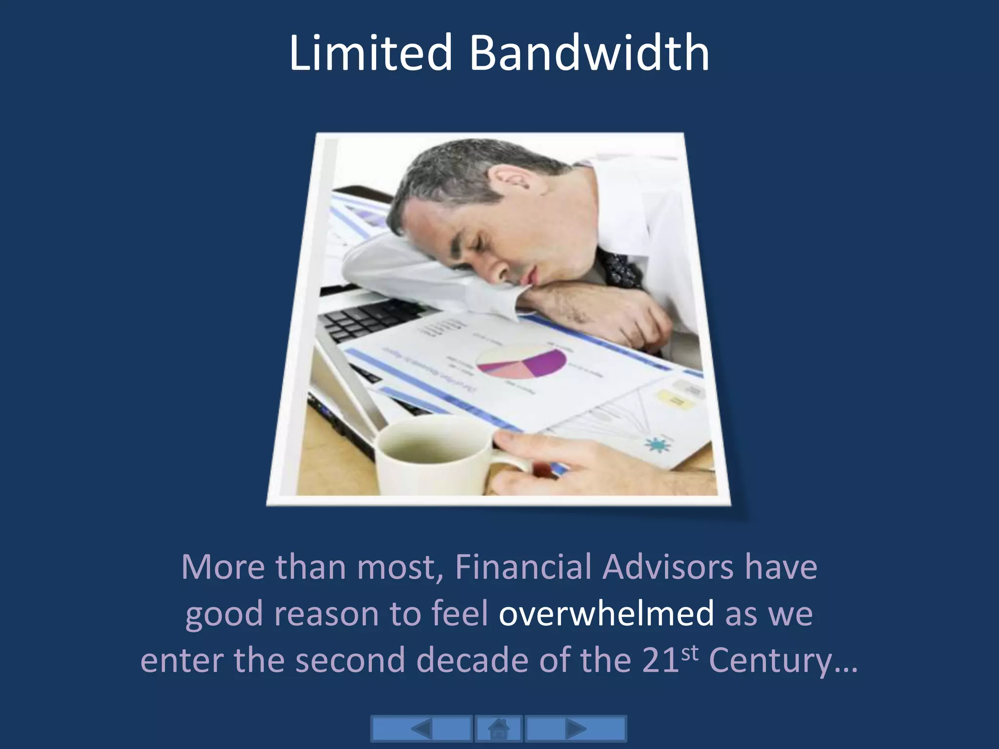 Limited Bandwidth
More than most, Financial Advisors have
good reason to feel overwhelmed as we
enter the second decade of the 21st Century…
 