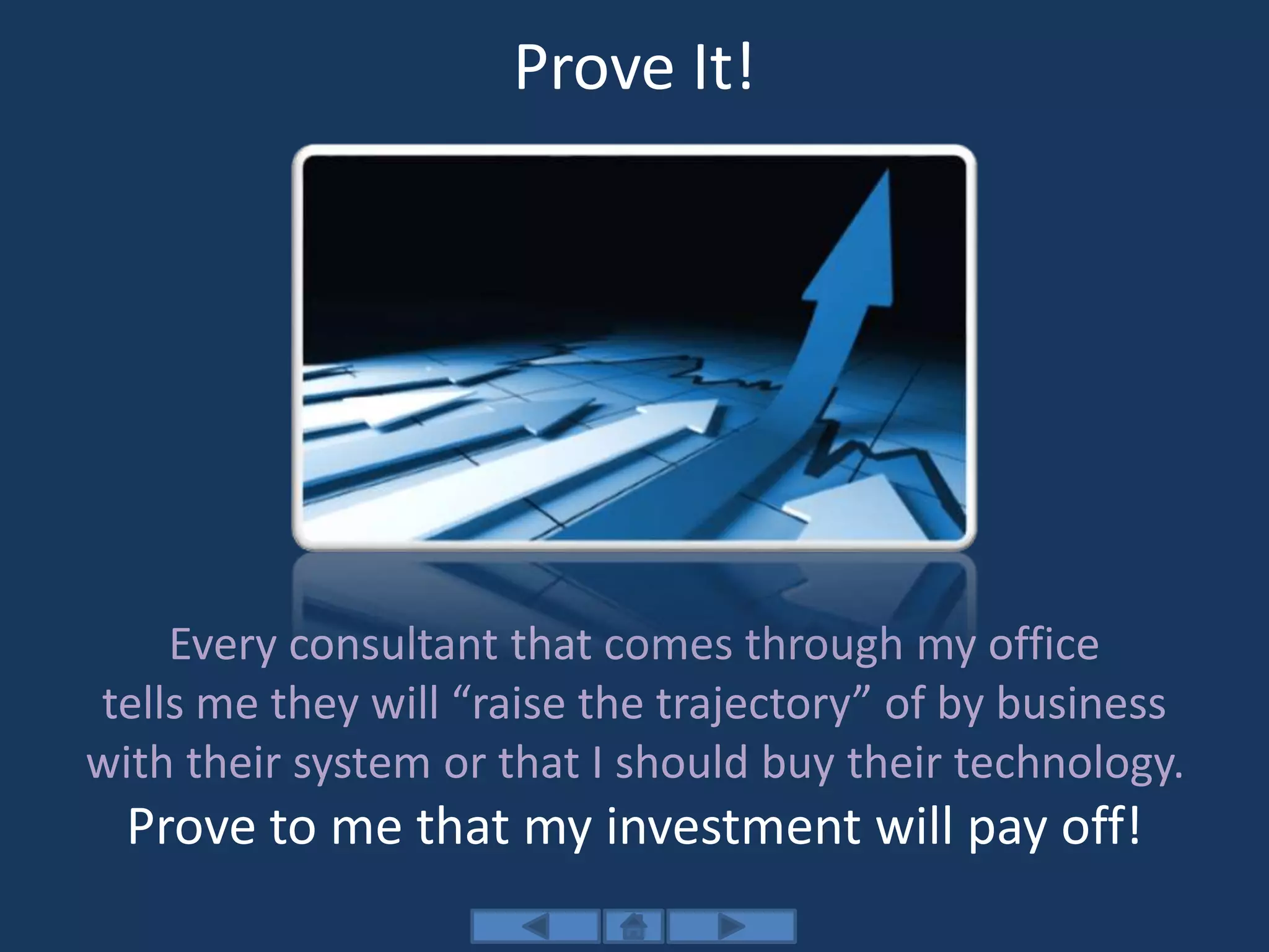 Prove It!
Every consultant that comes through my office
tells me they will “raise the trajectory” of by business
with their system or that I should buy their technology.
Prove to me that my investment will pay off!
 