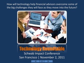 Technology Roundtable
Schwab Impact Conference
San Francisco | November 2, 2011
How will technology help financial advisors overcome some of
the big challenges they will face as they move into the future?
 