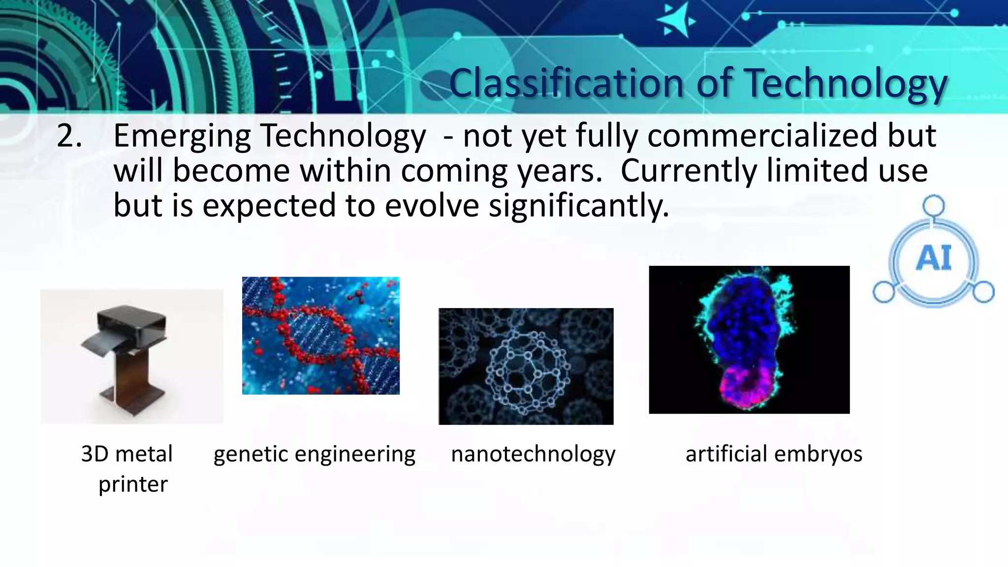 Classification of Technology
2. Emerging Technology - not yet fully commercialized but
will become within coming years. Currently limited use
but is expected to evolve significantly.
3D metal genetic engineering nanotechnology artificial embryos
printer
 