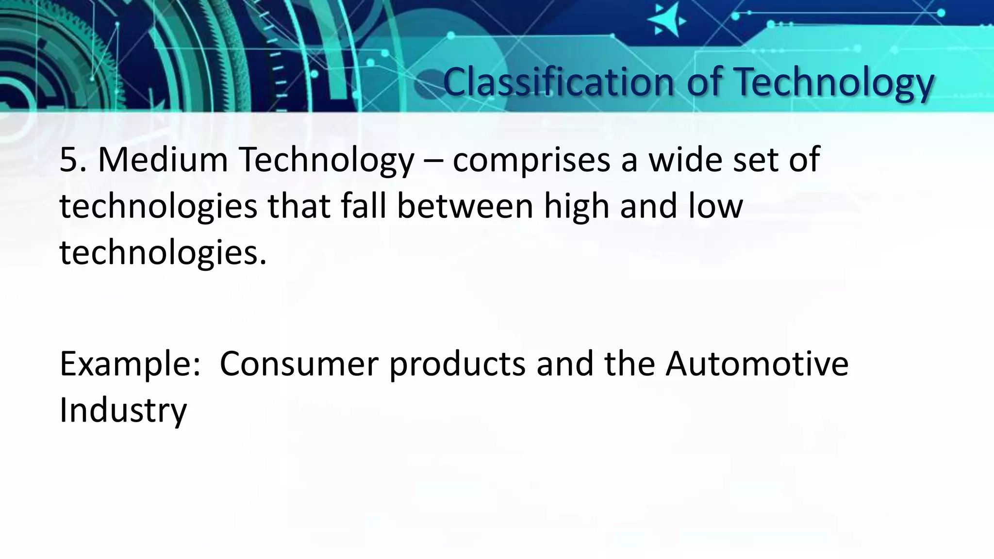 Classification of Technology
5. Medium Technology – comprises a wide set of
technologies that fall between high and low
technologies.
Example: Consumer products and the Automotive
Industry
 
