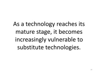 As a technology reaches its
 mature stage, it becomes
 increasingly vulnerable to
  substitute technologies.


           ...
