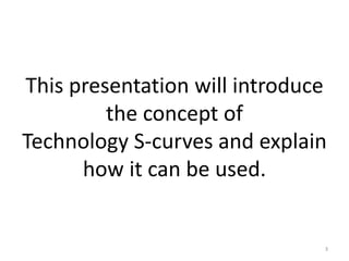 This presentation will introduce
         the concept of
Technology S-curves and explain
      how it can be used.


     ...