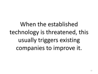 When the established
technology is threatened, this
   usually triggers existing
  companies to improve it.


                                 13
 