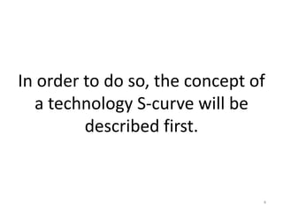In order to do so, the concept of
  a technology S-curve will be
         described first.


                                4
 