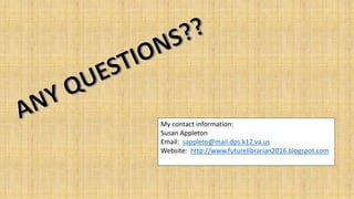 My contact information:
Susan Appleton
Email: sappleto@mail.dps.k12.va.us
Website: http://www.futurelibrarian2016.blogspot.com
 