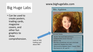 Big Huge Labs
• Can be used to
create posters,
trading cards,
magazine
covers, and
other fun
graphics to
show
comprehension.
www.bighugelabs.com
Look at THIS
trading card
about ME!
 