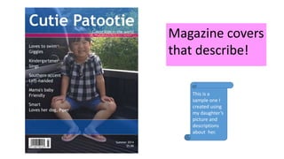 Magazine covers
that describe!
This is a
sample one I
created using
my daughter’s
picture and
descriptions
about her.
 