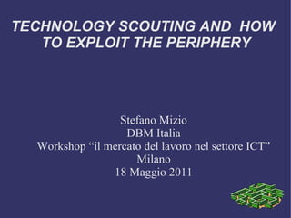 TECHNOLOGY SCOUTING AND HOW
   TO EXPLOIT THE PERIPHERY




                  Stefano Mizio
                   DBM Italia
  Workshop “il mercato del lavoro nel settore ICT”
                     Milano
                18 Maggio 2011
 