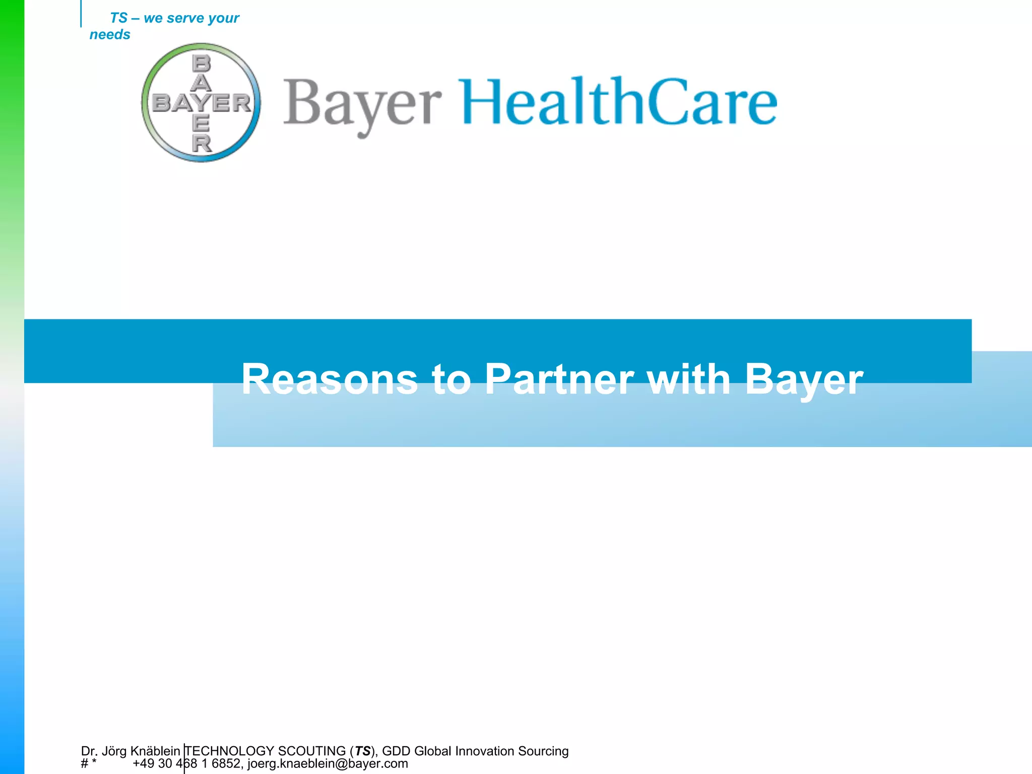 TS – we serve your
 needs




                        Reasons to Partner with Bayer




Dr. Jörg Knäblein TECHNOLOGY SCOUTING (TS), GDD Global Innovation Sourcing
#*       +49 30 468 1 6852, joerg.knaeblein@bayer.com
 