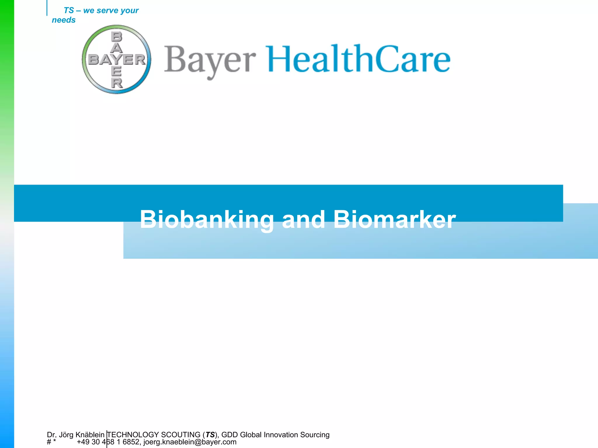 TS – we serve your
 needs




                        Biobanking and Biomarker




Dr. Jörg Knäblein TECHNOLOGY SCOUTING (TS), GDD Global Innovation Sourcing
#*       +49 30 468 1 6852, joerg.knaeblein@bayer.com
 