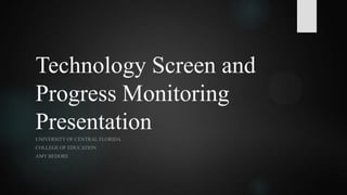 Technology Screen and
Progress Monitoring
Presentation
UNIVERSITY OF CENTRAL FLORIDA
COLLEGE OF EDUCATION
AMY BEDORE
 