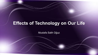 Effects of Technology on Our Life
Mustafa Salih Oğuz
 