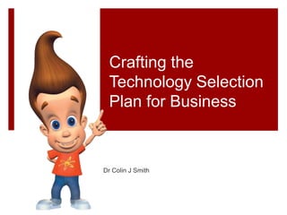 Crafting the
Technology Selection
Plan for Business
Dr Colin J Smith
 