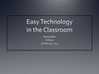 Easy Technology in the Classroom Sandy Millin IH Brno 26 February 2011 