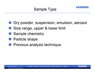Sample Type






Dry powder, suspension, emulsion, aerosol
Size range, upper & lower limit
Sample chemistry
Particle shape
Previous analysis technique

© 2010 HORIBA, Ltd. All rights reserved.

 