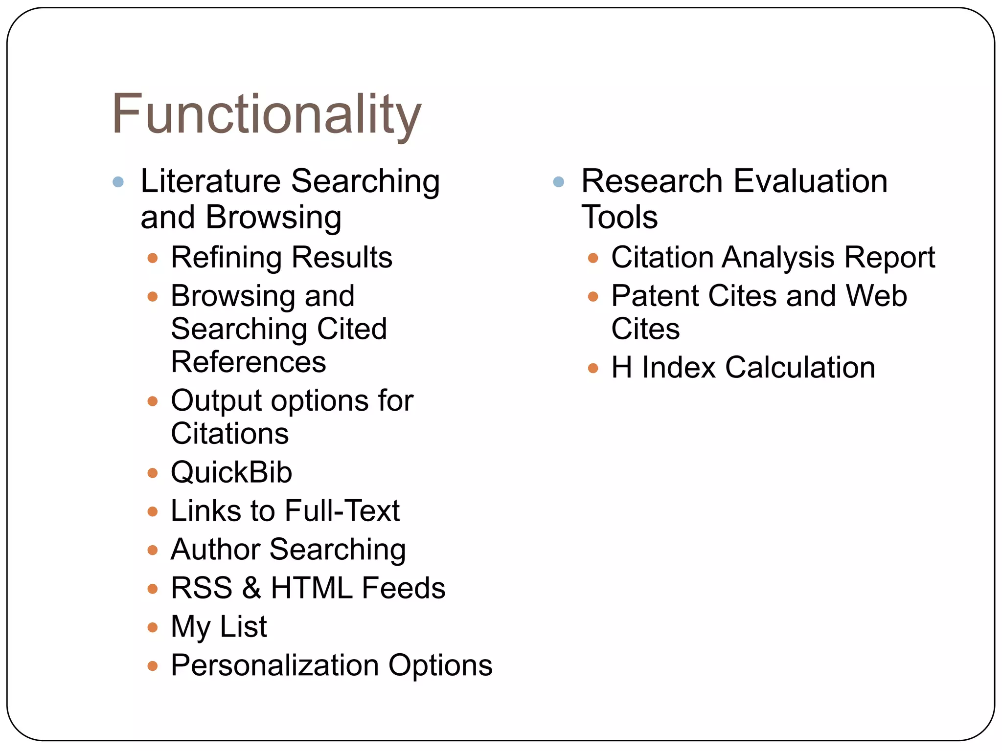 FunctionalityLiterature Searching and BrowsingRefining ResultsBrowsing and Searching Cited ReferencesOutput options for CitationsQuickBibLinks to Full-TextAuthor SearchingRSS & HTML FeedsMy ListPersonalization OptionsResearch Evaluation ToolsCitation Analysis ReportPatent Cites and Web CitesH Index Calculation