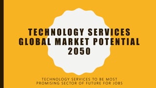 TECHNOLOGY SERVICES
GLOBAL MARKET POTENTIAL
2050
T E C H N O LO G Y S E R V I C E S TO B E M O S T
P R O M I S I N G S E C TO R O F F U T U R E F O R J O B S
 