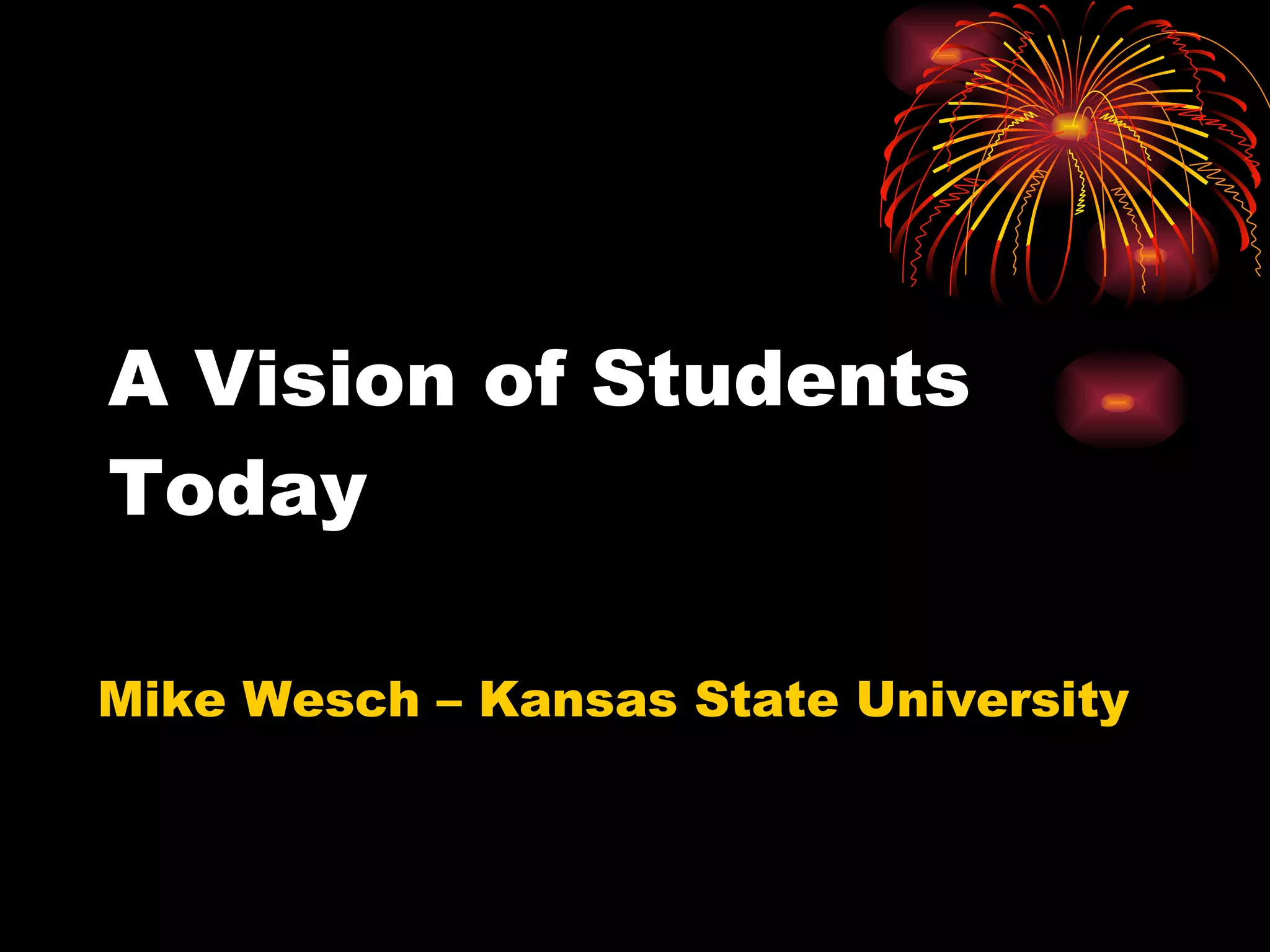 A Vision of Students Today Mike Wesch – Kansas State University 