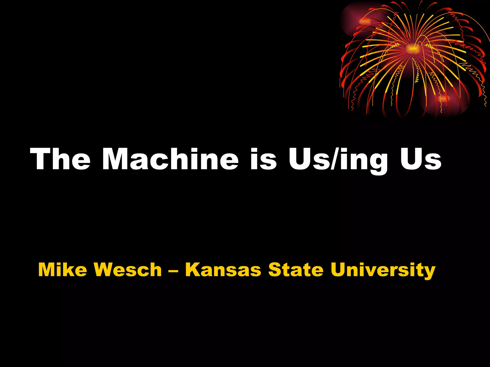 The Machine is Us/ing Us Mike Wesch – Kansas State University 