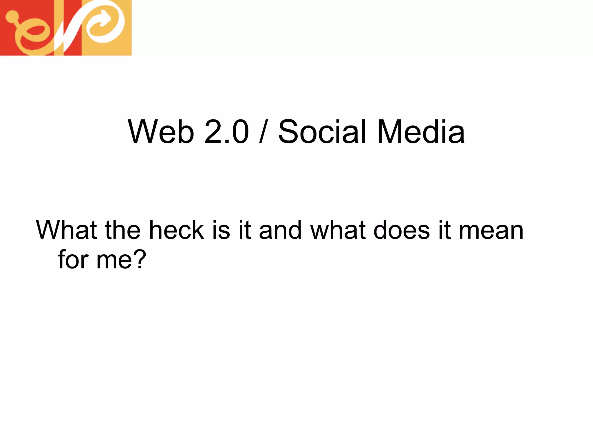 Web 2.0 / Social Media What the heck is it and what does it mean for me? 
