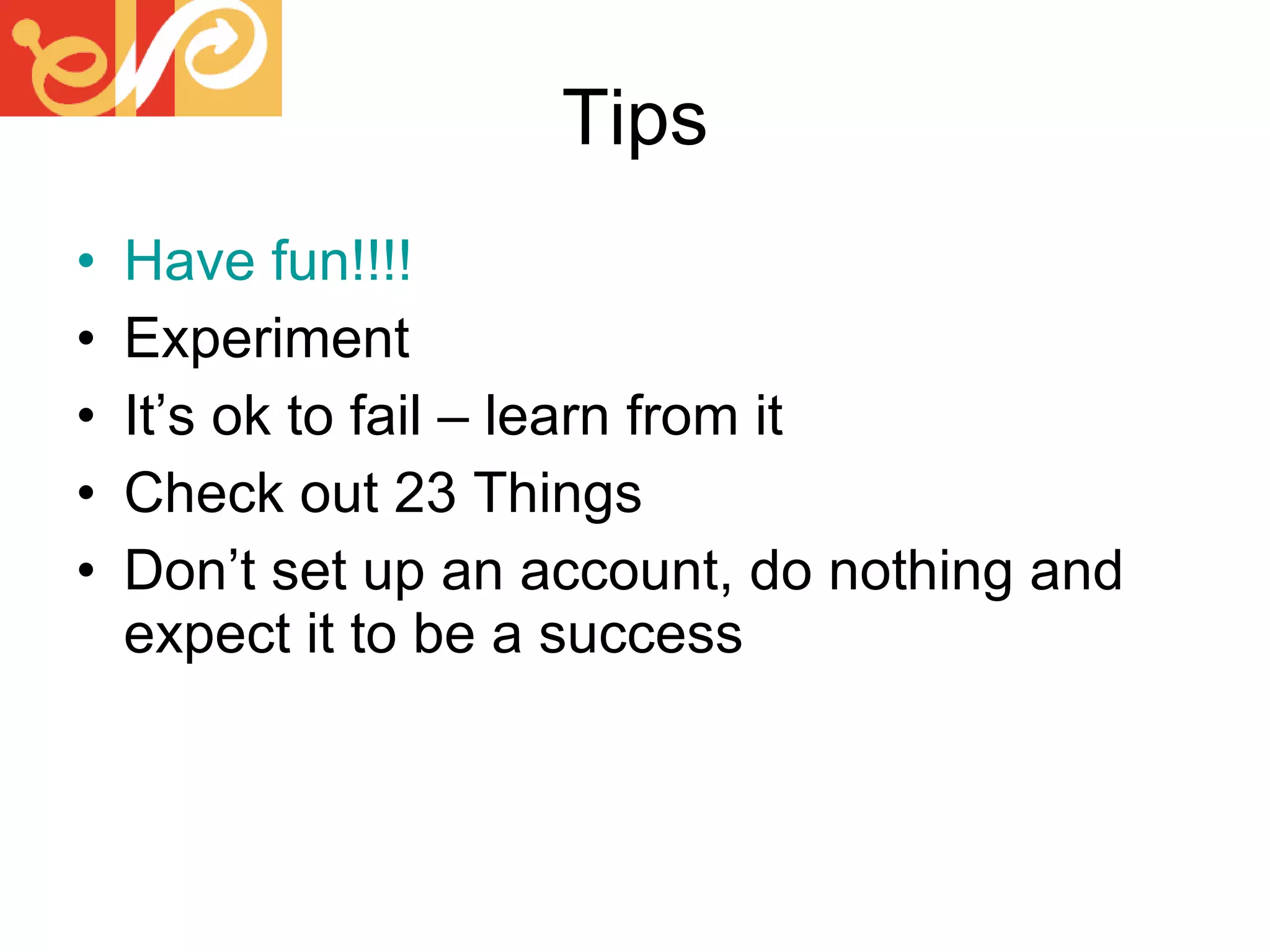 Tips Have fun!!!! Experiment It’s ok to fail – learn from it Check out 23 Things Don’t set up an account, do nothing and expect it to be a success 