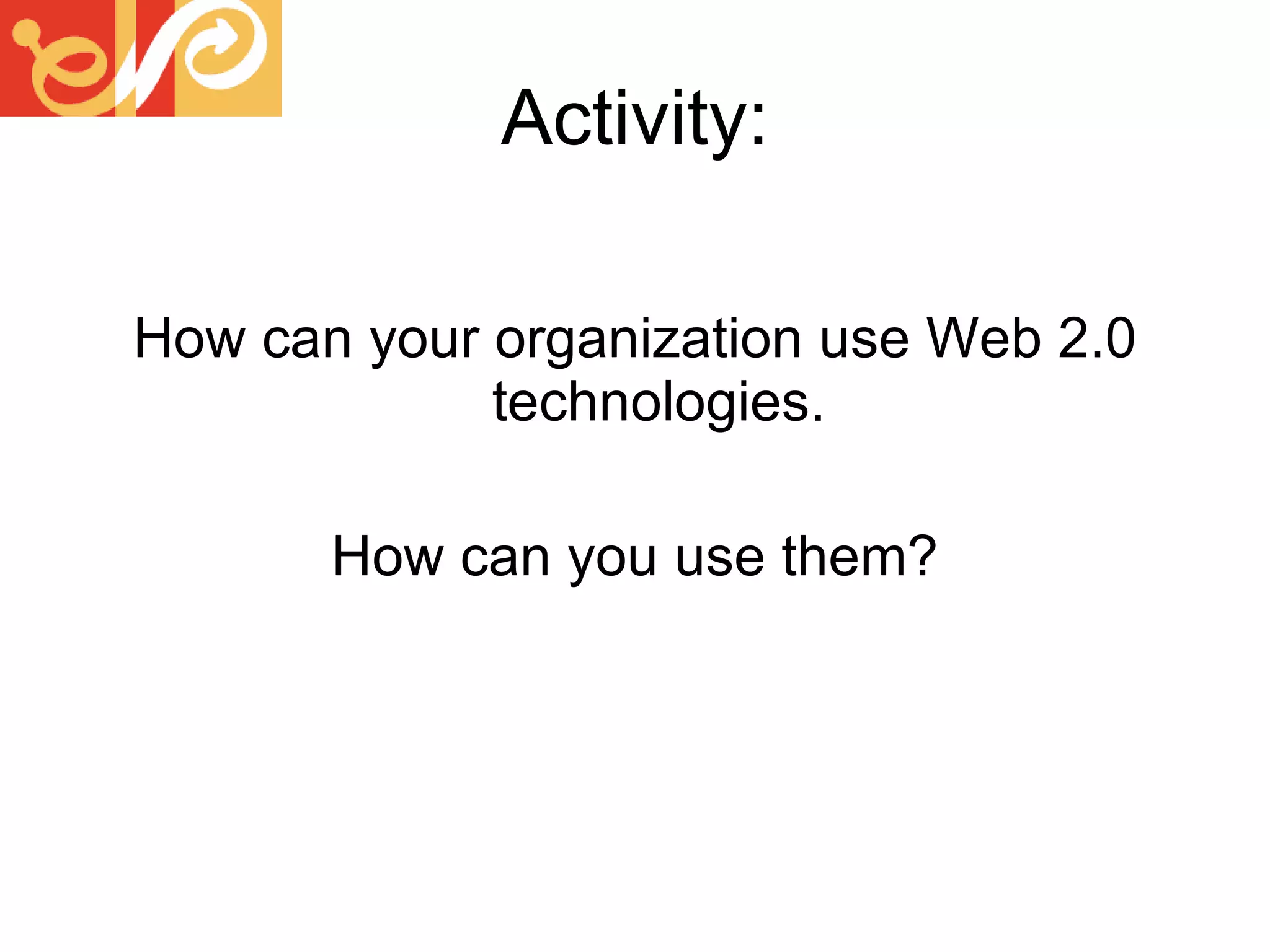 Activity: How can your organization use Web 2.0 technologies. How can you use them? 