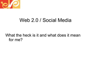 Web 2.0 / Social Media What the heck is it and what does it mean for me? 
