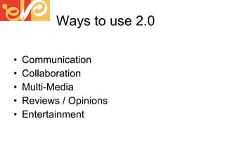 Ways to use 2.0 Communication Collaboration Multi-Media Reviews / Opinions Entertainment 