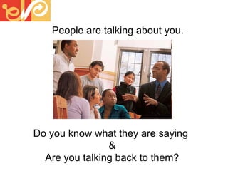 People are talking about you. Do you know what they are saying  & Are you talking back to them? 