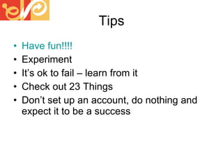 Tips Have fun!!!! Experiment It’s ok to fail – learn from it Check out 23 Things Don’t set up an account, do nothing and expect it to be a success 