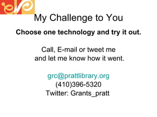 My Challenge to You Choose one technology and try it out. Call, E-mail or tweet me and let me know how it went. [email_address] (410)396-5320 Twitter: Grants_pratt  