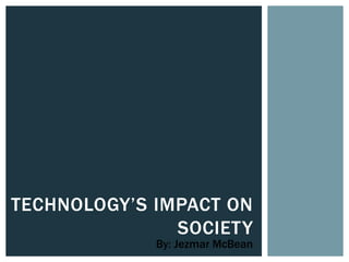 TECHNOLOGY’S IMPACT ON
SOCIETY
By: Jezmar McBean
 