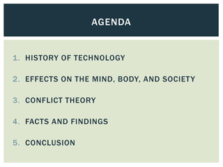 1. HISTORY OF TECHNOLOGY
2. EFFECTS ON THE MIND, BODY, AND SOCIETY
3. CONFLICT THEORY
4. FACTS AND FINDINGS
5. CONCLUSION
AGENDA
 