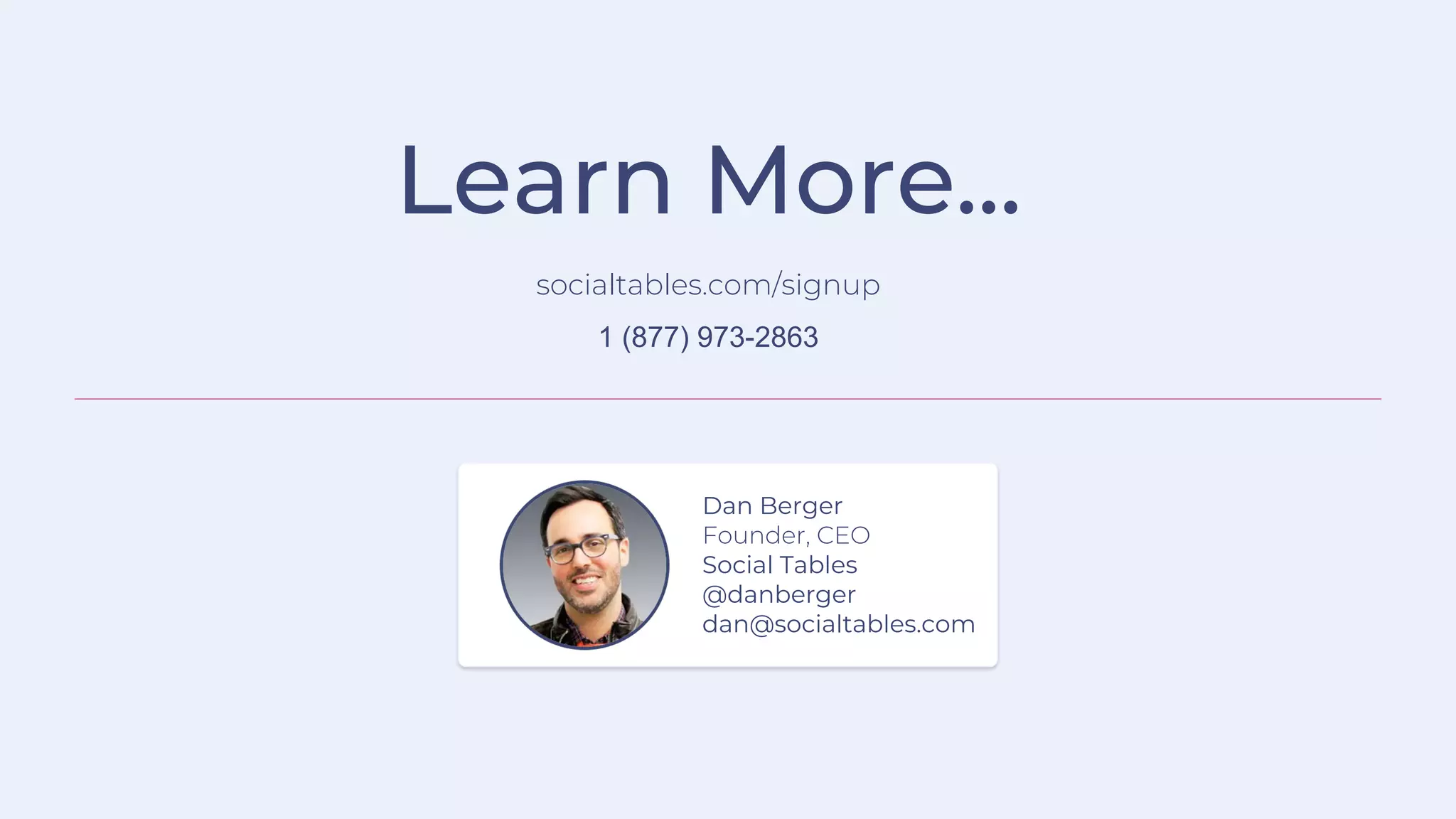 Learn More...
socialtables.com/signup
1 (877) 973-2863
Dan Berger
Founder, CEO
Social Tables
@danberger
dan@socialtables.com
 