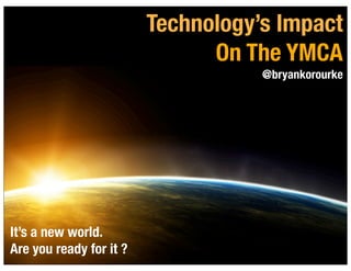 1
Technology’s Impact
On The YMCA
@bryankorourke
It’s a new world.
Are you ready for it ?
 