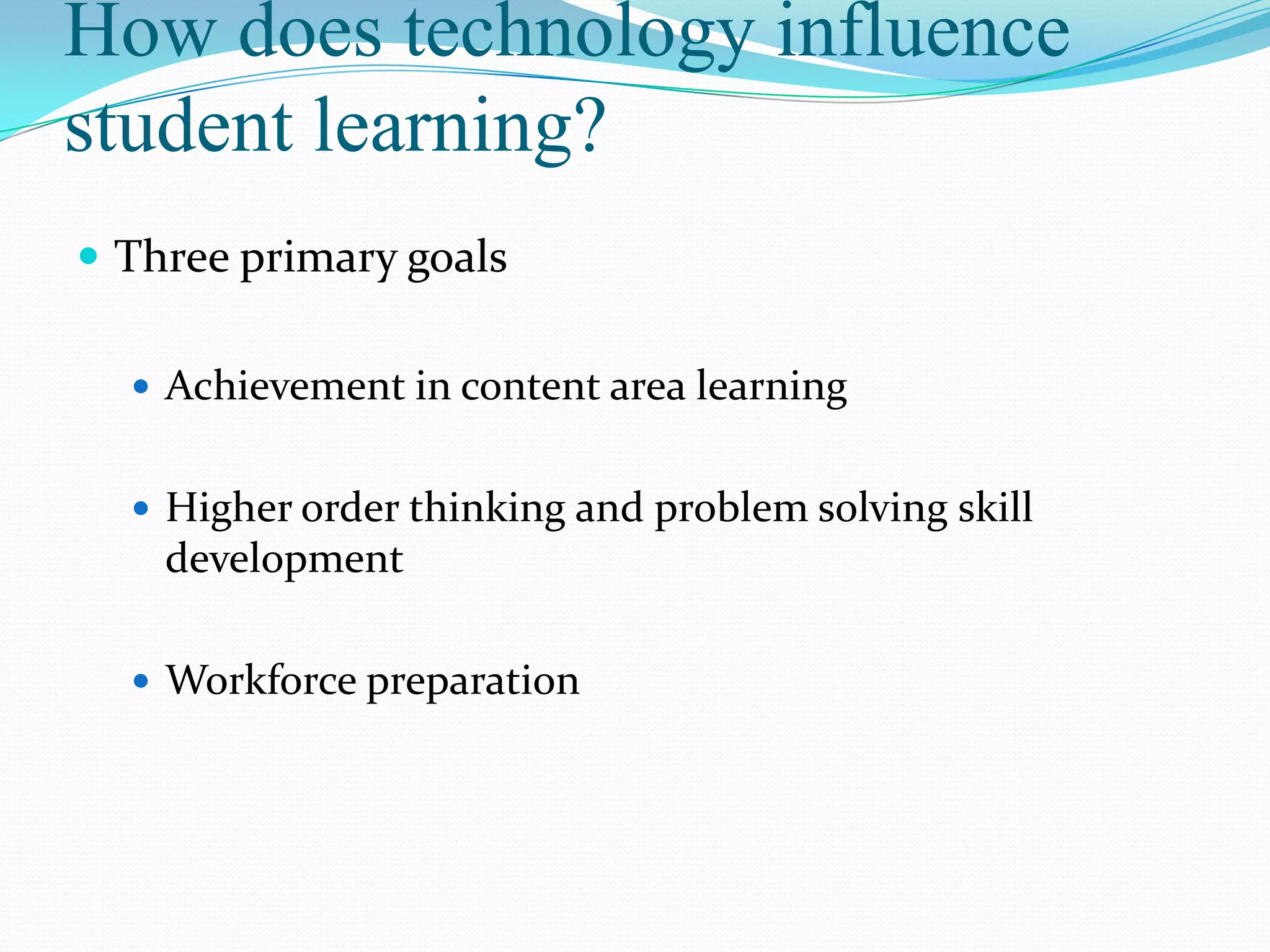 How does technology influence
student learning?
 Three primary goals

   Achievement in content area learning


   Higher order thinking and problem solving skill
    development

   Workforce preparation
 